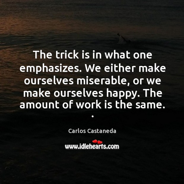 The trick is in what one emphasizes. We either make ourselves miserable, or we make ourselves happy. Work Quotes Image