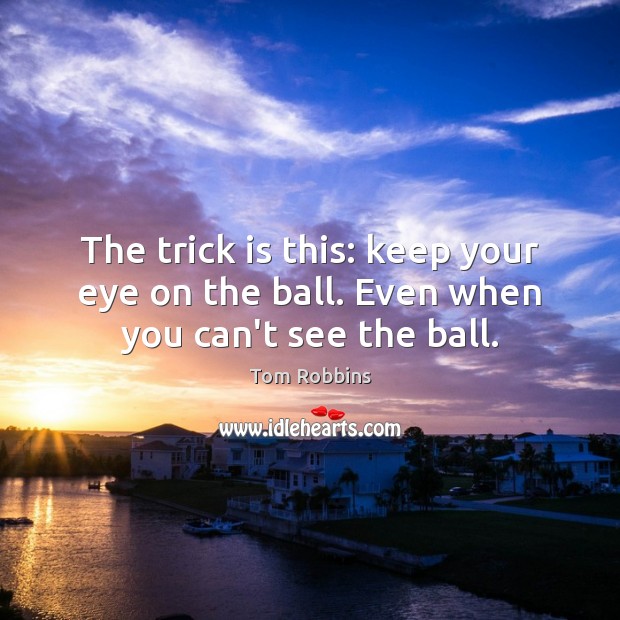 The trick is this: keep your eye on the ball. Even when you can’t see the ball. Tom Robbins Picture Quote