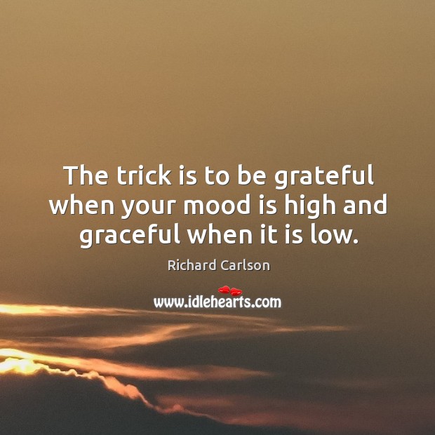 The trick is to be grateful when your mood is high and graceful when it is low. Richard Carlson Picture Quote