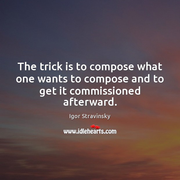 The trick is to compose what one wants to compose and to get it commissioned afterward. Igor Stravinsky Picture Quote