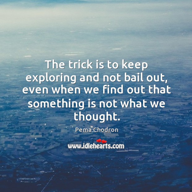 The trick is to keep exploring and not bail out, even when Pema Chodron Picture Quote