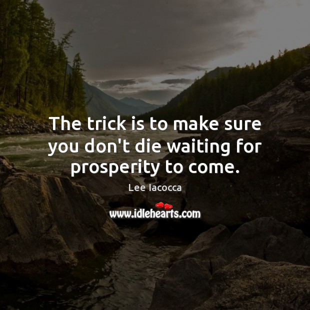 The trick is to make sure you don’t die waiting for prosperity to come. Lee Iacocca Picture Quote