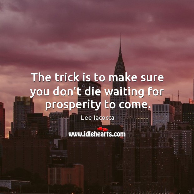 The trick is to make sure you don’t die waiting for prosperity to come. Lee Iacocca Picture Quote