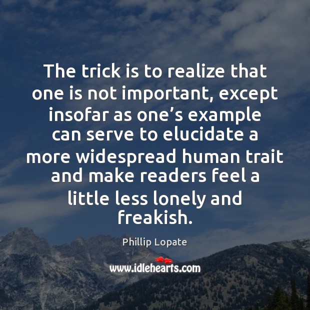 The trick is to realize that one is not important, except insofar Phillip Lopate Picture Quote
