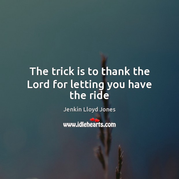 The trick is to thank the Lord for letting you have the ride Jenkin Lloyd Jones Picture Quote