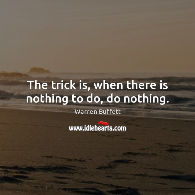 The trick is, when there is nothing to do, do nothing. Warren Buffett Picture Quote
