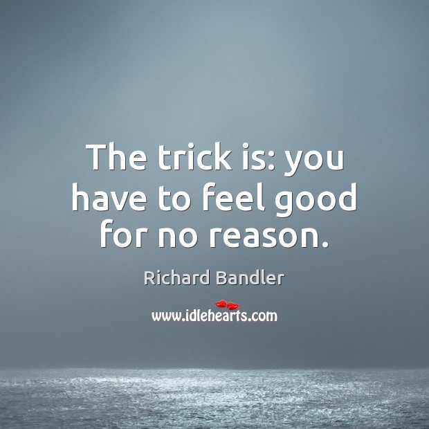 The trick is: you have to feel good for no reason. Richard Bandler Picture Quote