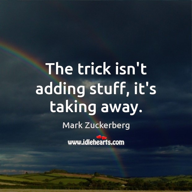 The trick isn’t adding stuff, it’s taking away. Mark Zuckerberg Picture Quote