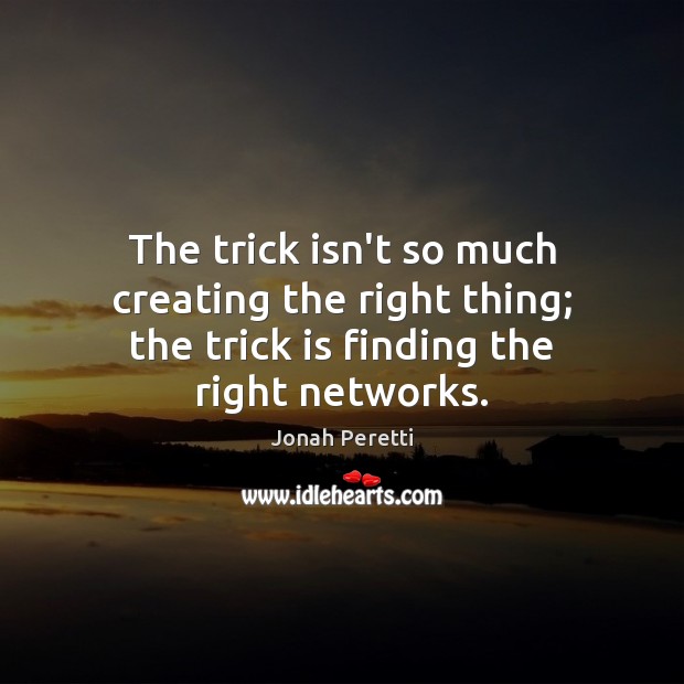 The trick isn’t so much creating the right thing; the trick is finding the right networks. Jonah Peretti Picture Quote