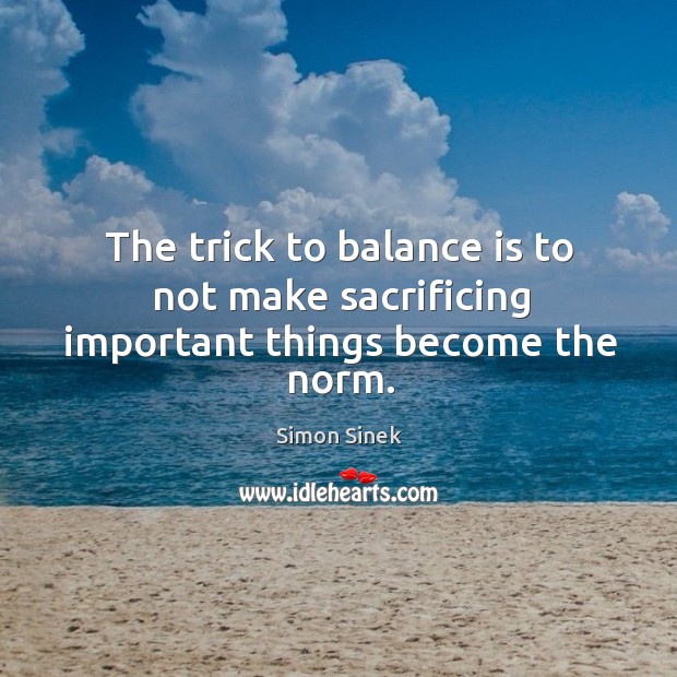 The trick to balance is to not make sacrificing important things become the norm. Simon Sinek Picture Quote