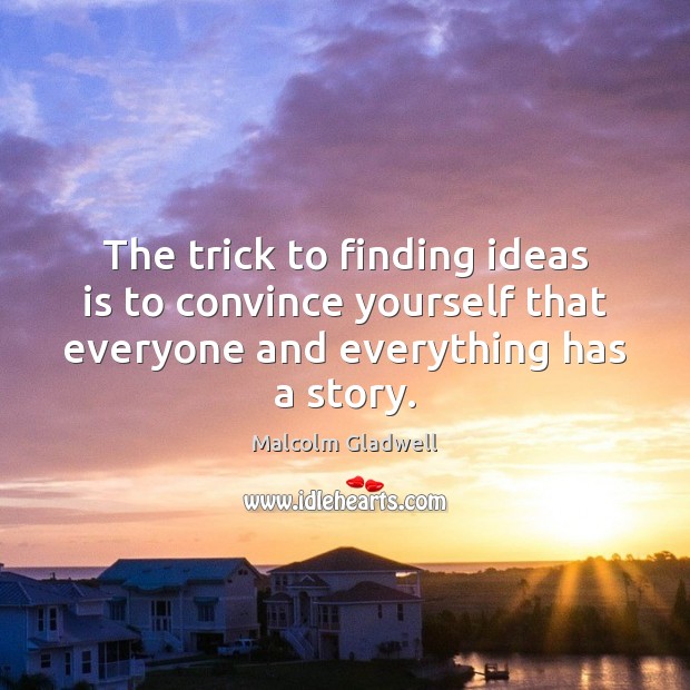 The trick to finding ideas is to convince yourself that everyone and Image