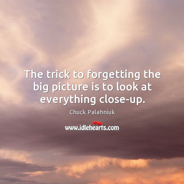 The trick to forgetting the big picture is to look at everything close-up. Chuck Palahniuk Picture Quote