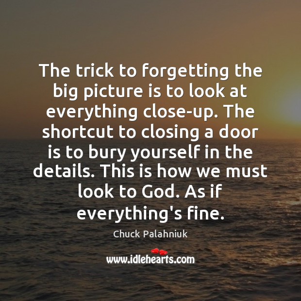 The trick to forgetting the big picture is to look at everything Chuck Palahniuk Picture Quote