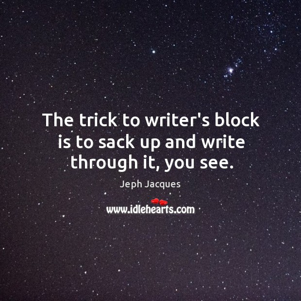 The trick to writer’s block is to sack up and write through it, you see. Jeph Jacques Picture Quote