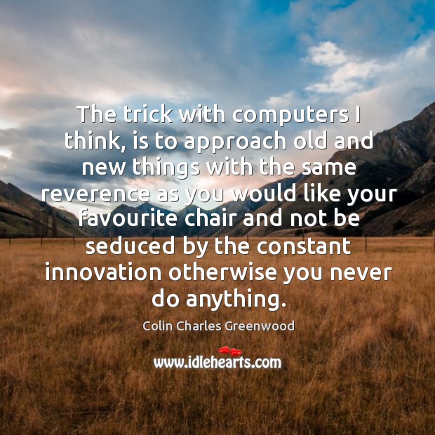 The trick with computers I think, is to approach old and new things with the same Colin Charles Greenwood Picture Quote