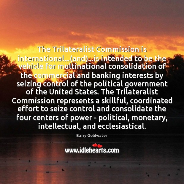 The Trilateralist Commission is international…(and)…is intended to be the vehicle Barry Goldwater Picture Quote