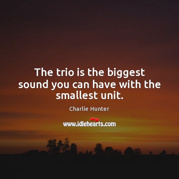 The trio is the biggest sound you can have with the smallest unit. Charlie Hunter Picture Quote