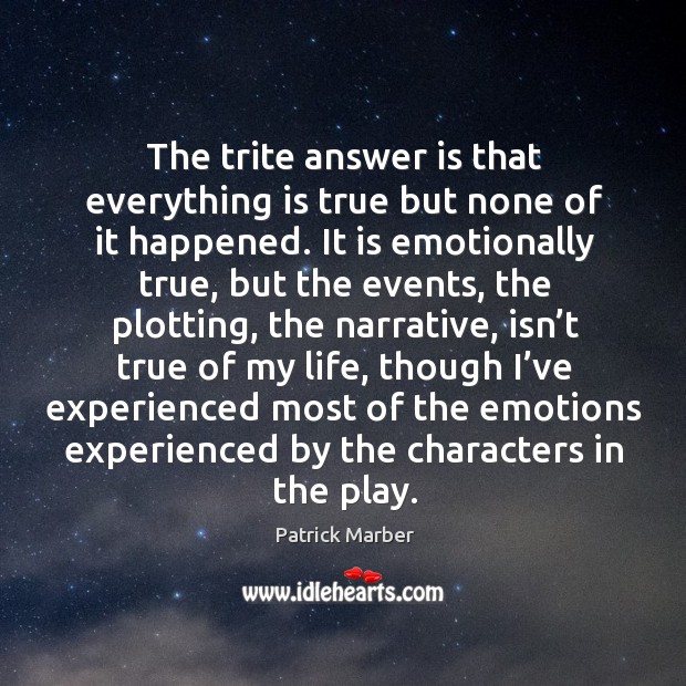 The trite answer is that everything is true but none of it happened. Patrick Marber Picture Quote