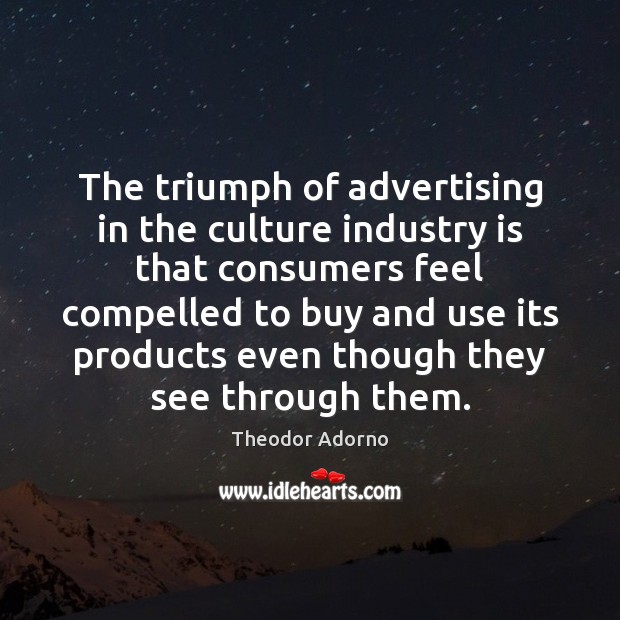 The triumph of advertising in the culture industry is that consumers feel Theodor Adorno Picture Quote