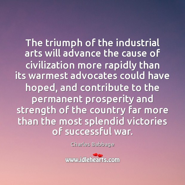 The triumph of the industrial arts will advance the cause of civilization Charles Babbage Picture Quote