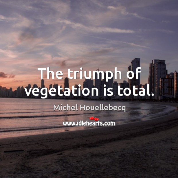 The triumph of vegetation is total. Michel Houellebecq Picture Quote