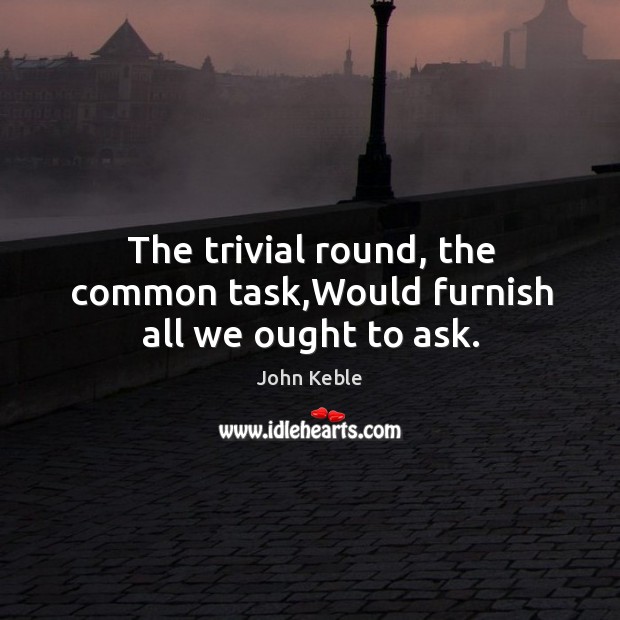 The trivial round, the common task,Would furnish all we ought to ask. John Keble Picture Quote