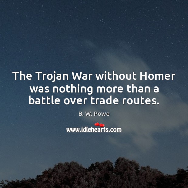 The Trojan War without Homer was nothing more than a battle over trade routes. B. W. Powe Picture Quote