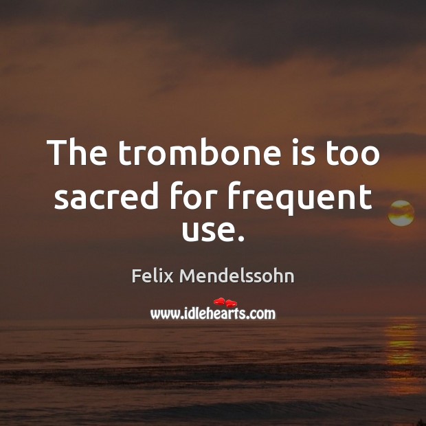 The trombone is too sacred for frequent use. Felix Mendelssohn Picture Quote