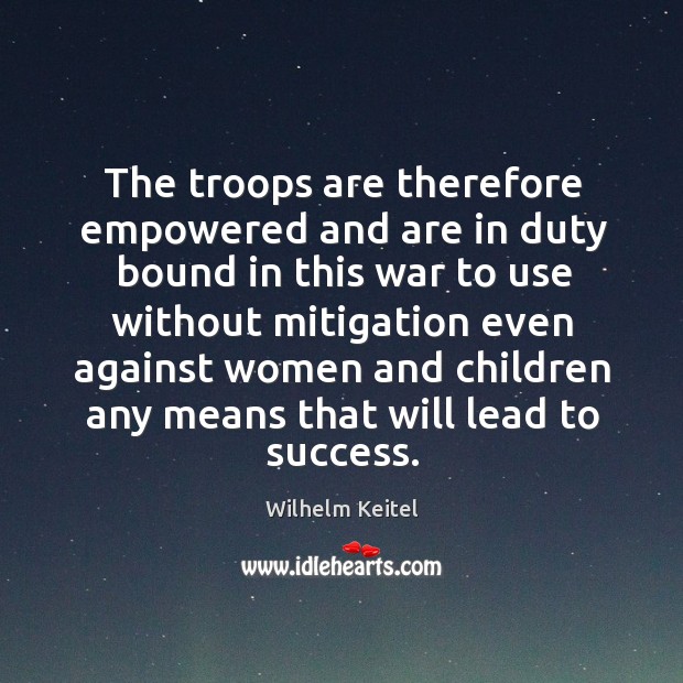 The troops are therefore empowered and are in duty bound in this war to use without mitigation Wilhelm Keitel Picture Quote