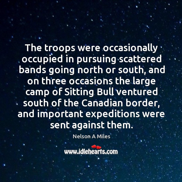 The troops were occasionally occupied in pursuing scattered bands going north or south Nelson A Miles Picture Quote