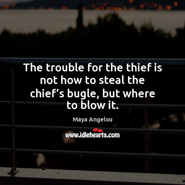 The trouble for the thief is not how to steal the chief’s bugle, but where to blow it. Maya Angelou Picture Quote