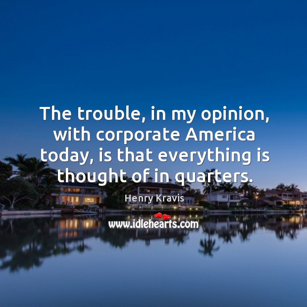 The trouble, in my opinion, with corporate america today, is that everything is thought of in quarters. Henry Kravis Picture Quote