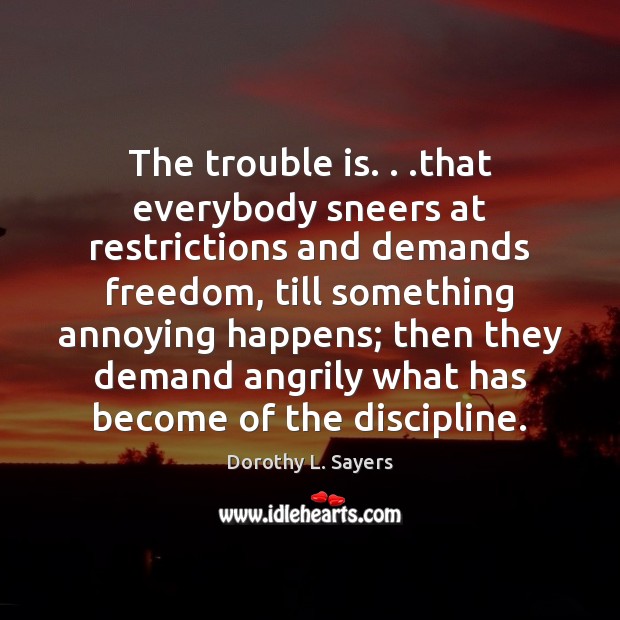 The trouble is. . .that everybody sneers at restrictions and demands freedom, till Image