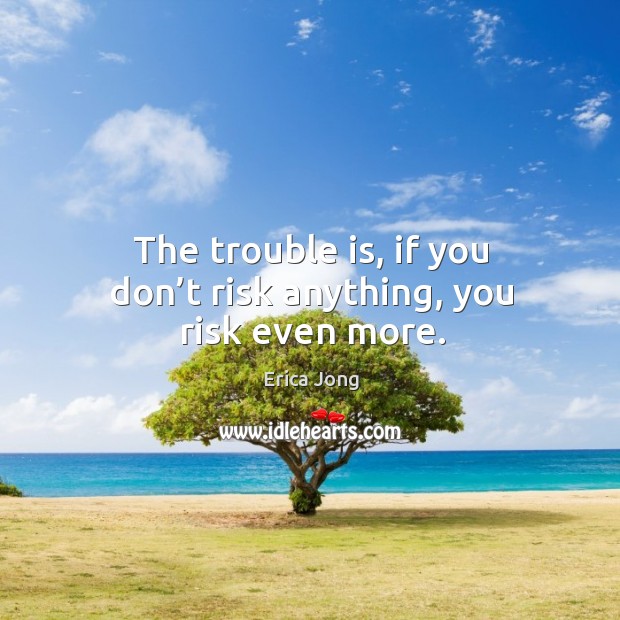 The trouble is, if you don’t risk anything, you risk even more. Erica Jong Picture Quote