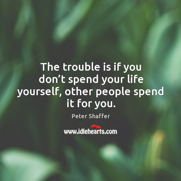 The trouble is if you don’t spend your life yourself, other people spend it for you. Peter Shaffer Picture Quote