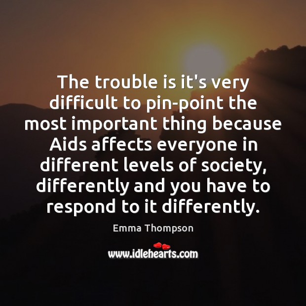 The trouble is it’s very difficult to pin-point the most important thing Emma Thompson Picture Quote