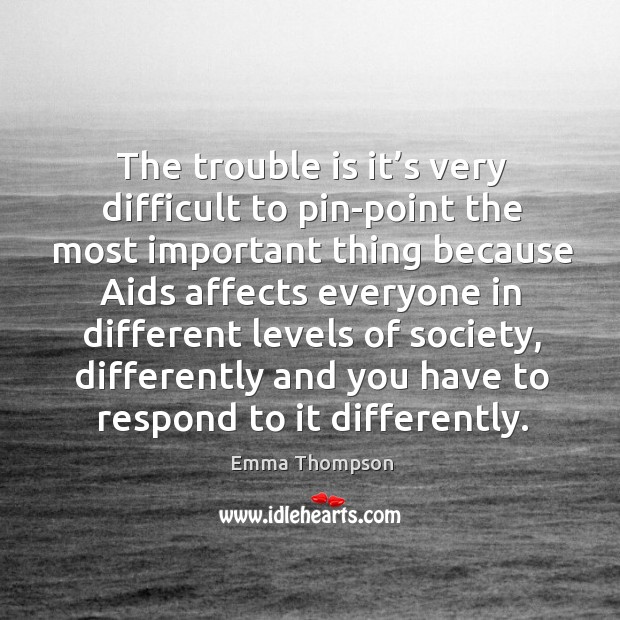 The trouble is it’s very difficult to pin-point the most important thing Emma Thompson Picture Quote