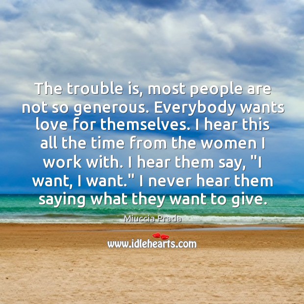 The trouble is, most people are not so generous. Everybody wants love Miuccia Prada Picture Quote
