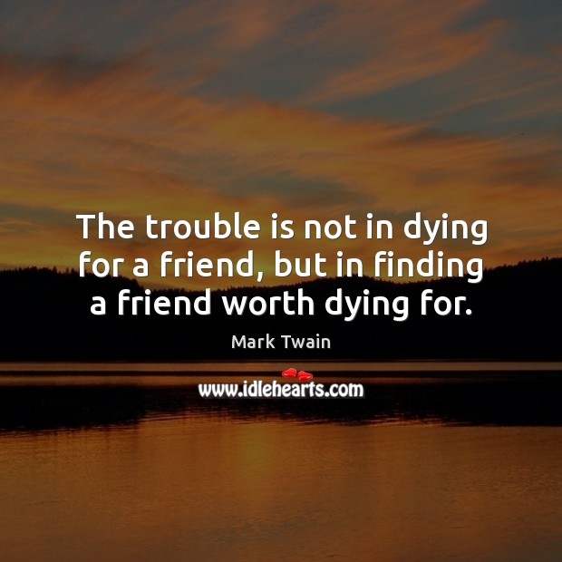 The trouble is not in dying for a friend, but in finding a friend worth dying for. Mark Twain Picture Quote
