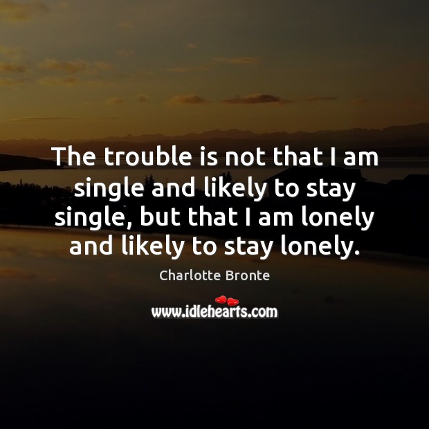 The trouble is not that I am single and likely to stay Charlotte Bronte Picture Quote