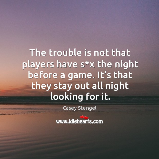 The trouble is not that players have s*x the night before a game. Casey Stengel Picture Quote