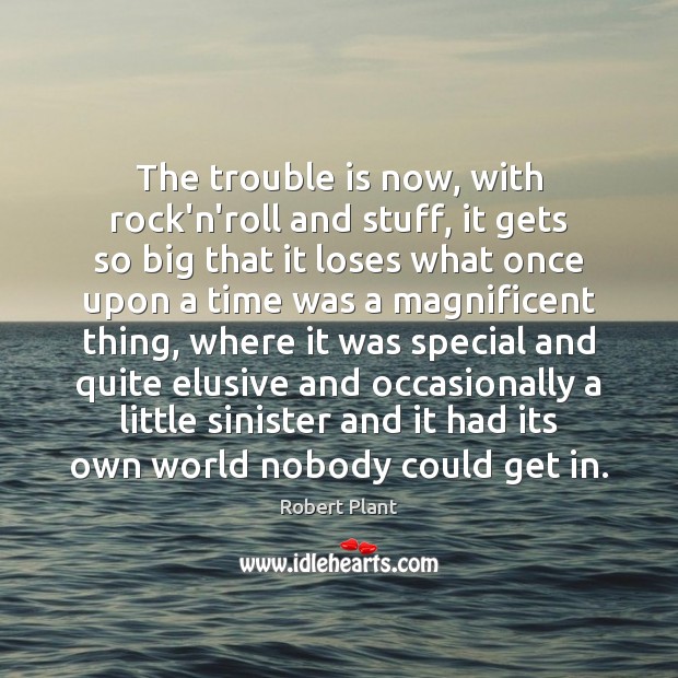 The trouble is now, with rock’n’roll and stuff, it gets so big Robert Plant Picture Quote