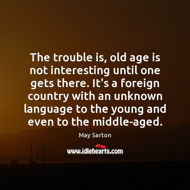 The trouble is, old age is not interesting until one gets there. May Sarton Picture Quote