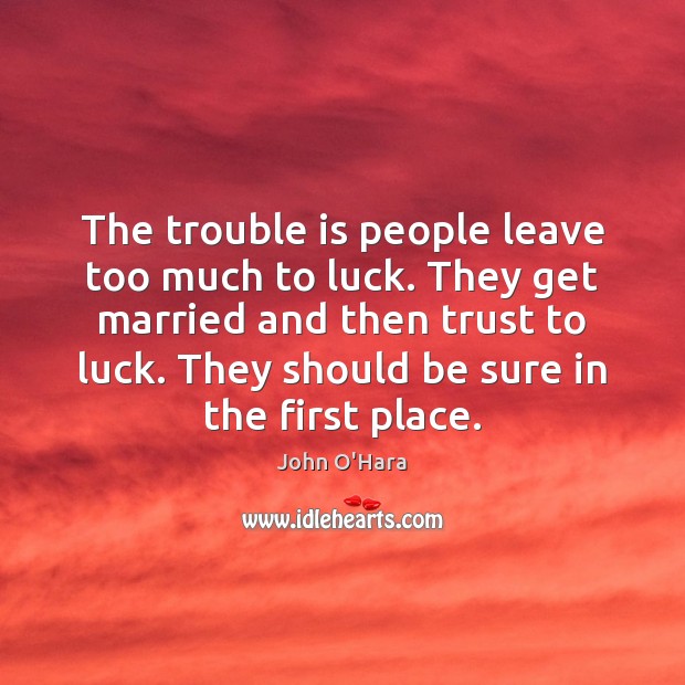 The trouble is people leave too much to luck. They get married John O’Hara Picture Quote