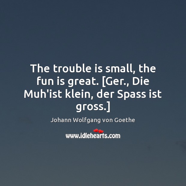The trouble is small, the fun is great. [Ger., Die Muh’ist klein, der Spass ist gross.] Image