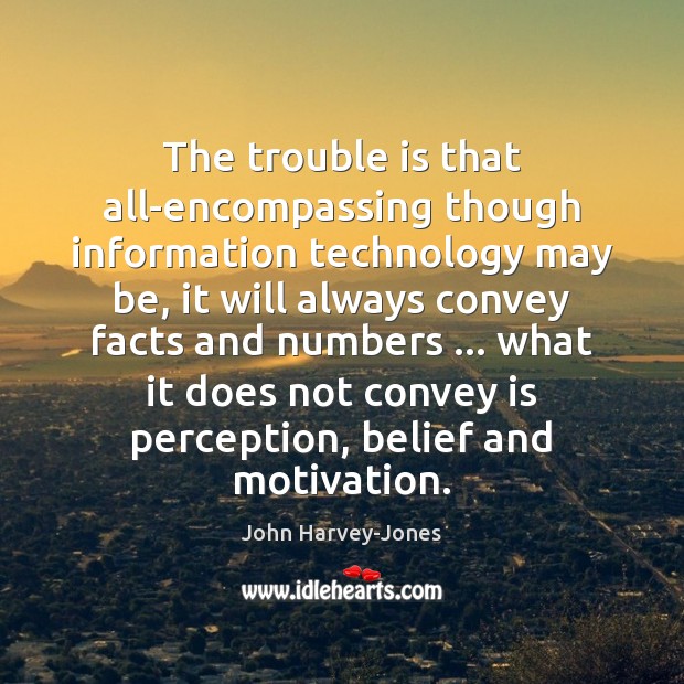 The trouble is that all-encompassing though information technology may be, it will 