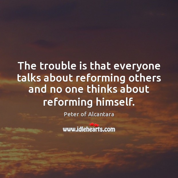 The trouble is that everyone talks about reforming others and no one Peter of Alcantara Picture Quote