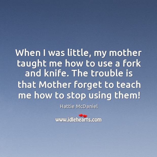 The trouble is that mother forget to teach me how to stop using them! Hattie McDaniel Picture Quote