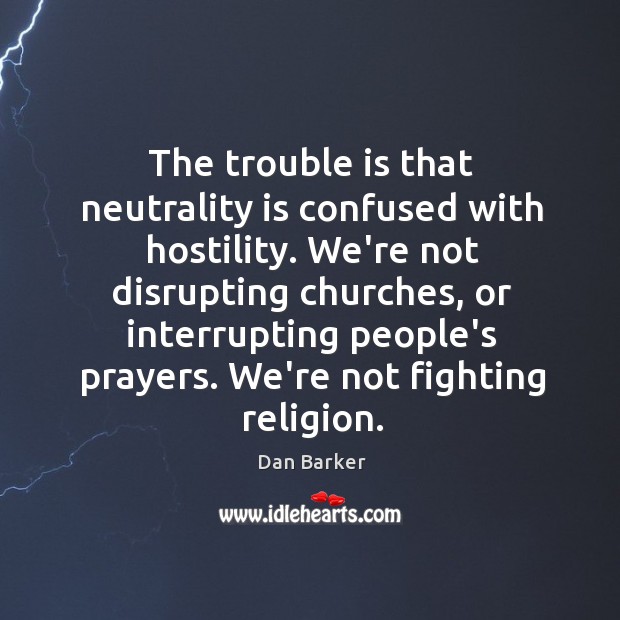 The trouble is that neutrality is confused with hostility. We’re not disrupting Image