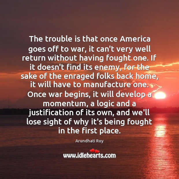 The trouble is that once America goes off to war, it can’t Arundhati Roy Picture Quote